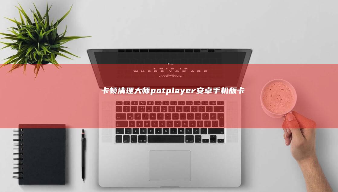 卡顿清理大师potplayer安卓手机版「卡顿清理大师」